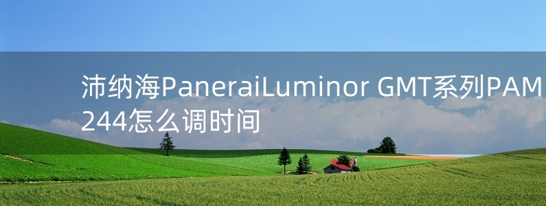 沛納海Panerai　Luminor GMT系列PAM 00244怎么調時間