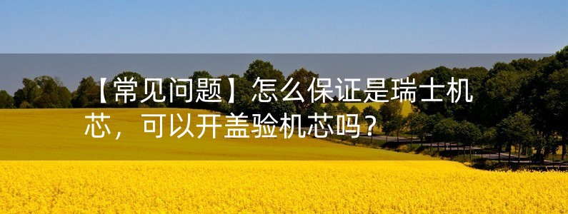 【常見問題】怎么保證是瑞士機(jī)芯，可以開蓋驗(yàn)機(jī)芯嗎？