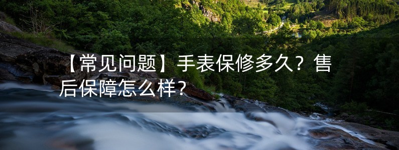 【常見問題】手表保修多久？售后保障怎么樣？