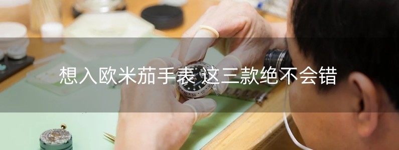 想入歐米茄手表 這三款絕不會(huì)錯(cuò)