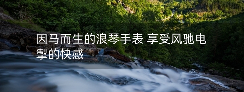 因馬而生的浪琴手表 享受風馳電掣的快感