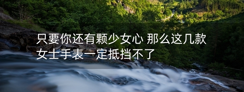 只要你還有顆少女心 那么這幾款女士手表一定抵擋不了