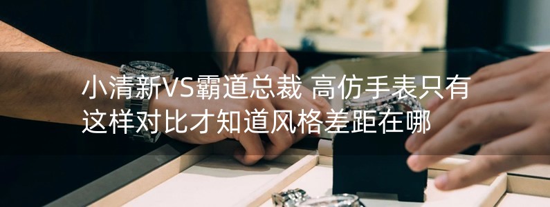 小清新VS霸道總裁 高仿手表只有這樣對比才知道風(fēng)格差距在哪