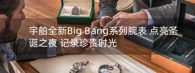 宇舶全新Big Bang系列腕表 點(diǎn)亮圣誕之夜 記錄珍貴時(shí)光