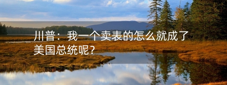 川普：我一個賣表的怎么就成了美國總統(tǒng)呢？