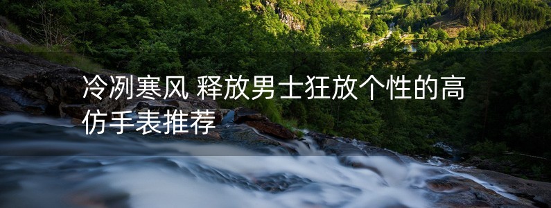 冷冽寒風(fēng) 釋放男士狂放個(gè)性的高仿手表推薦