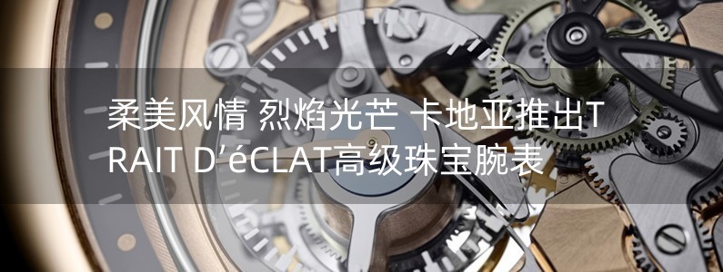 柔美風情 烈焰光芒 卡地亞推出TRAIT D’éCLAT高級珠寶腕表