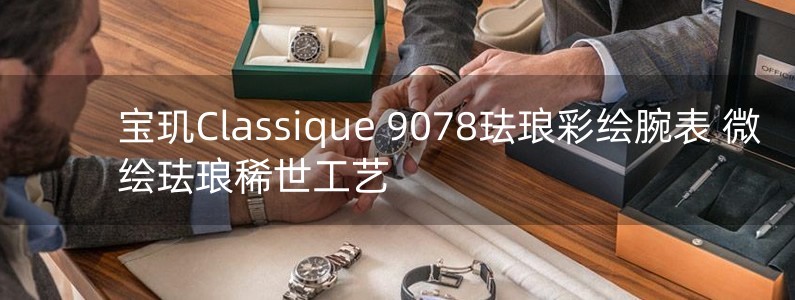 寶璣Classique 9078琺瑯彩繪腕表 微繪琺瑯稀世工藝