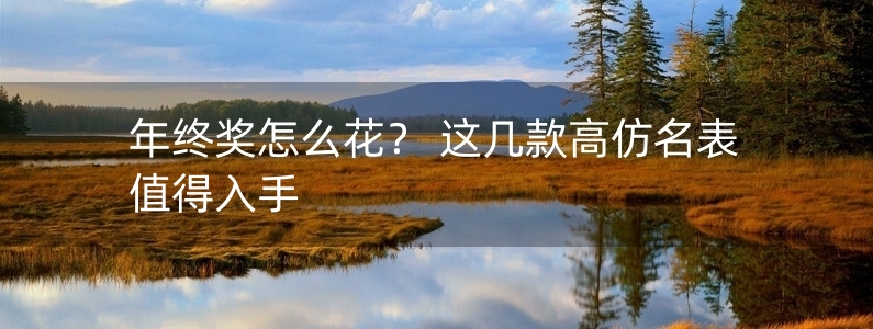 年終獎(jiǎng)怎么花？ 這幾款高仿名表值得入手