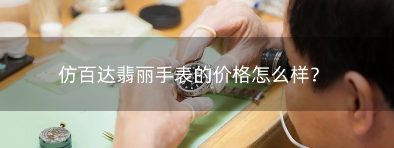 仿百達翡麗手表的價格怎么樣？