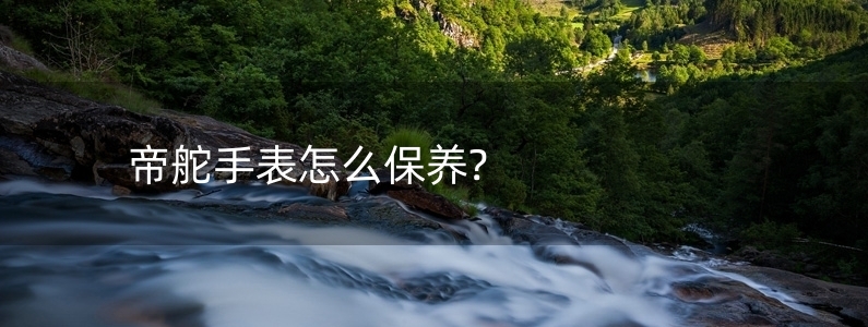 帝舵手表怎么保養(yǎng)?