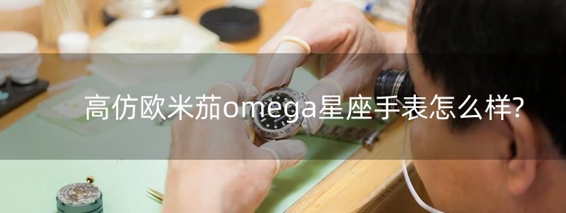 高仿歐米茄omega星座手表怎么樣?