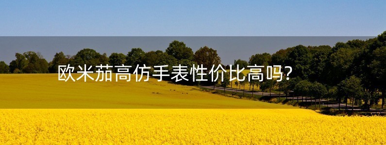 歐米茄高仿手表性價(jià)比高嗎?