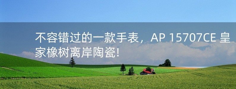 不容錯過的一款手表，AP 15707CE 皇家橡樹離岸陶瓷!