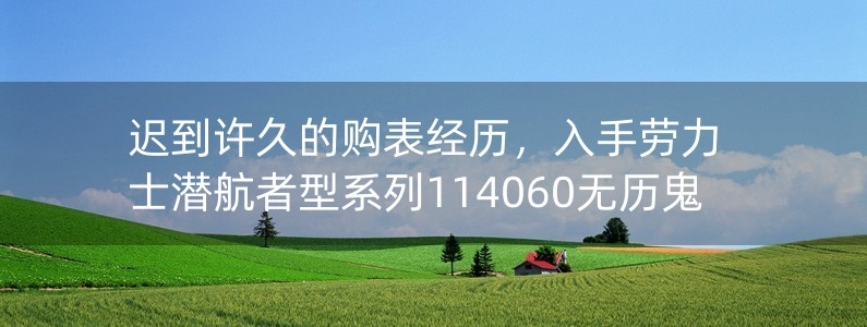 遲到許久的購(gòu)表經(jīng)歷，入手勞力士潛航者型系列114060無(wú)歷鬼