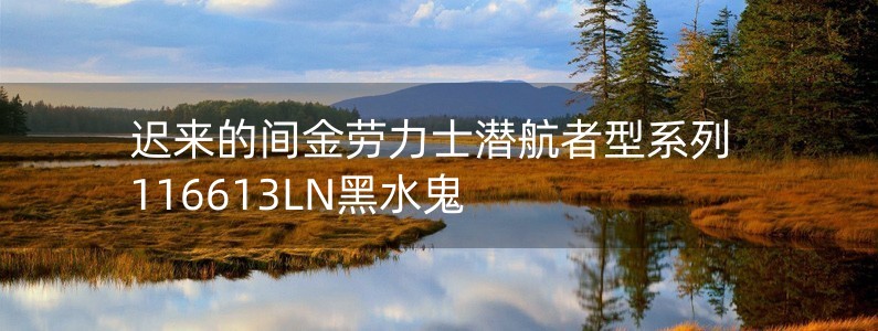 遲來(lái)的間金勞力士潛航者型系列116613LN黑水鬼