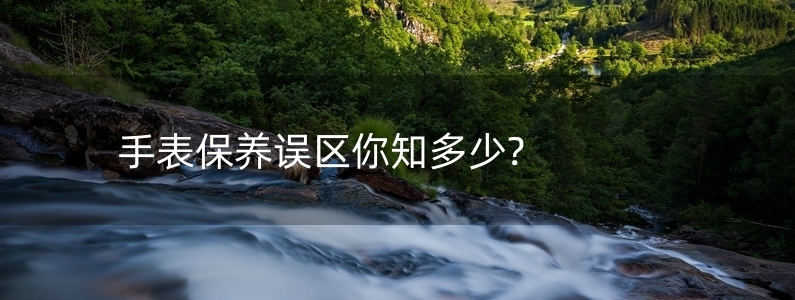 手表保養(yǎng)誤區(qū)你知多少?