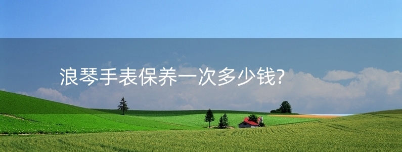 浪琴手表保養(yǎng)一次多少錢(qián)?