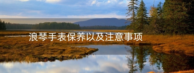 浪琴手表保養(yǎng)以及注意事項(xiàng)