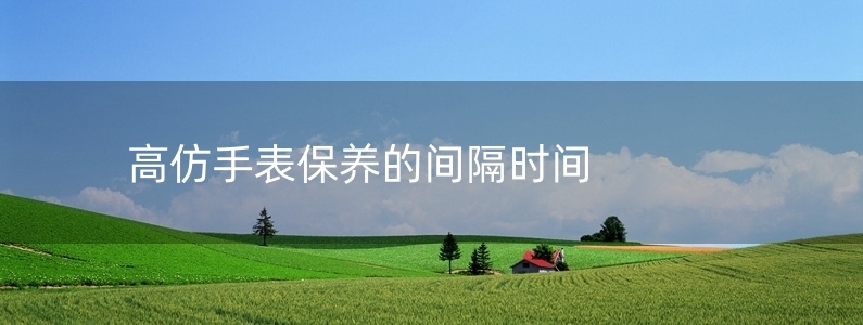 高仿手表保養(yǎng)的間隔時(shí)間