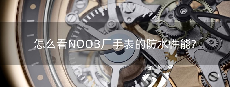 怎么看NOOB廠手表的防水性能?