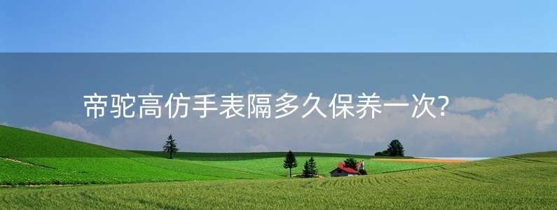 帝駝高仿手表隔多久保養(yǎng)一次?