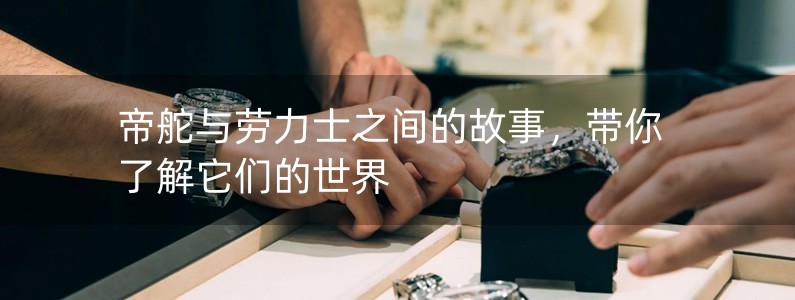 帝舵與勞力士之間的故事，帶你了解它們的世界