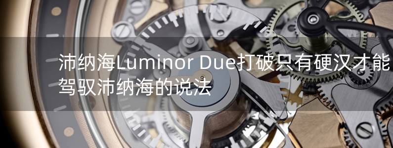 沛納海Luminor Due打破只有硬漢才能駕馭沛納海的說(shuō)法