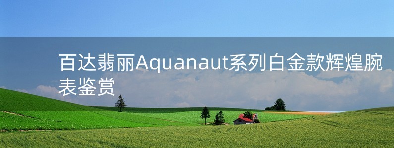 百達翡麗Aquanaut系列白金款輝煌腕表鑒賞