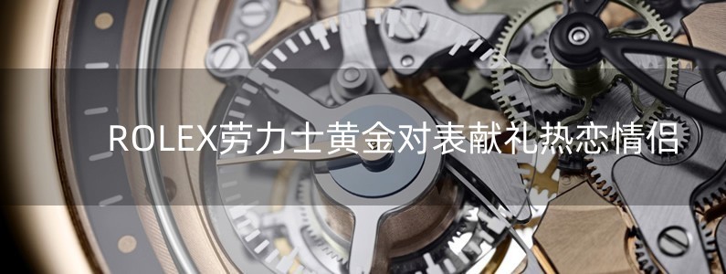 ROLEX勞力士黃金對(duì)表獻(xiàn)禮熱戀情侶