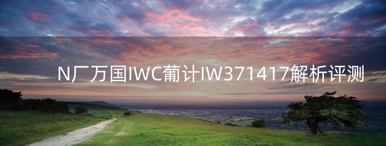 N廠萬(wàn)國(guó)IWC葡計(jì)IW371417解析評(píng)測(cè)