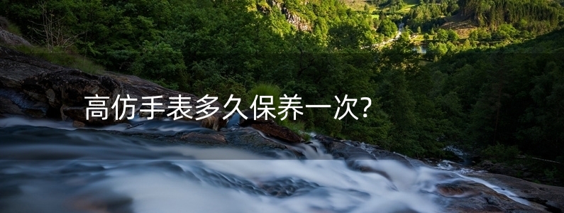 高仿手表多久保養(yǎng)一次?