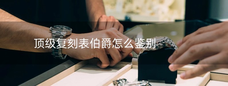 頂級復(fù)刻表伯爵怎么鑒別