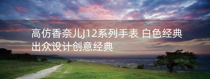 高仿香奈兒J12系列手表 白色經(jīng)典 出眾設(shè)計(jì)創(chuàng)意經(jīng)典