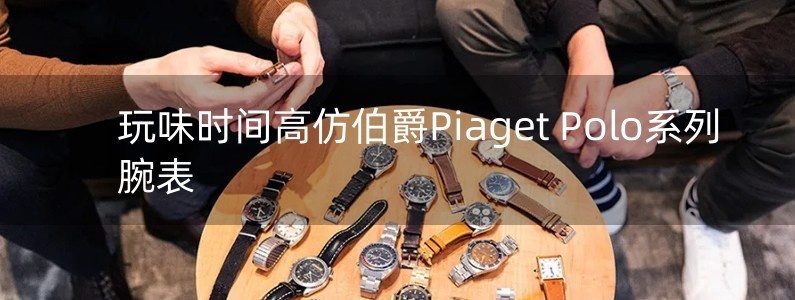 玩味時(shí)間　高仿伯爵Piaget Polo系列腕表