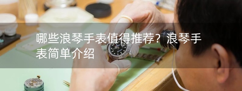 哪些浪琴手表值得推薦？浪琴手表簡單介紹