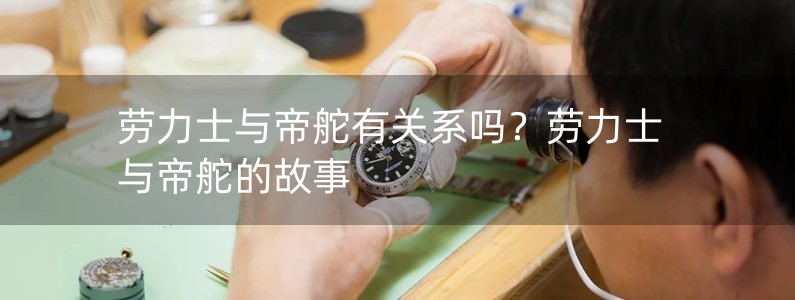 勞力士與帝舵有關(guān)系嗎？勞力士與帝舵的故事