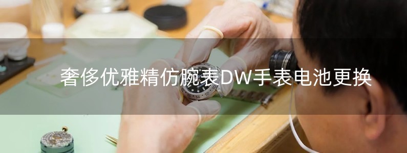 奢侈優(yōu)雅精仿腕表DW手表電池更換