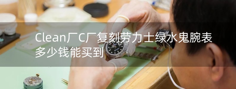 Clean廠C廠復(fù)刻勞力士綠水鬼腕表多少錢能買到