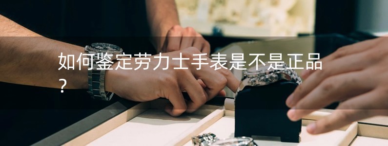 如何鑒定勞力士手表是不是正品？