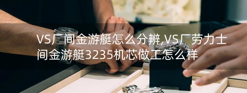 VS廠間金游艇怎么分辨,VS廠勞力士間金游艇3235機(jī)芯做工怎么樣