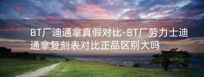 BT廠迪通拿真假對比-BT廠勞力士迪通拿復(fù)刻表對比正品區(qū)別大嗎