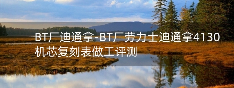 BT廠迪通拿-BT廠勞力士迪通拿4130機芯復(fù)刻表做工評測