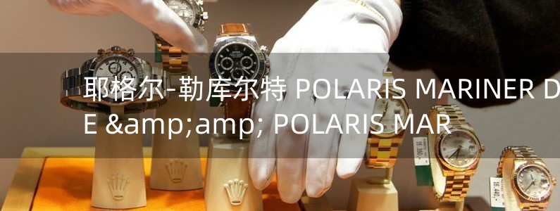 耶格爾-勒庫(kù)爾特 POLARIS MARINER DATE &amp; POLARIS MAR