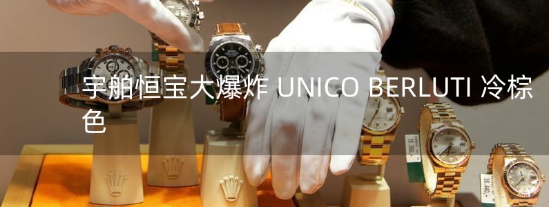 宇舶恒寶大爆炸 UNICO BERLUTI 冷棕色