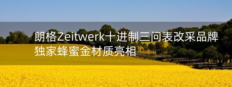 朗格Zeitwerk十進制三問表改采品牌獨家蜂蜜金材質(zhì)亮相