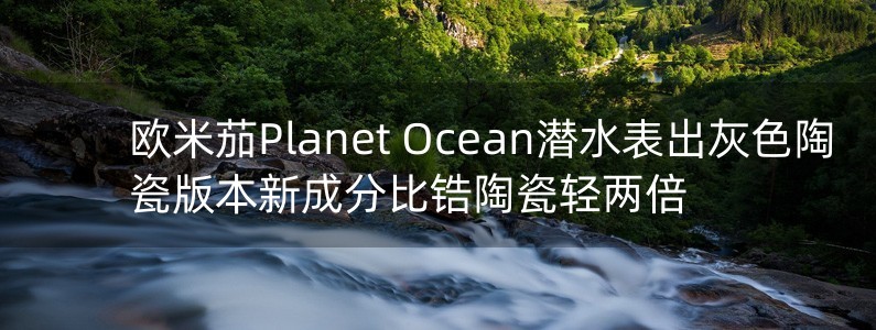 歐米茄Planet Ocean潛水表出灰色陶瓷版本新成分比鋯陶瓷輕兩倍