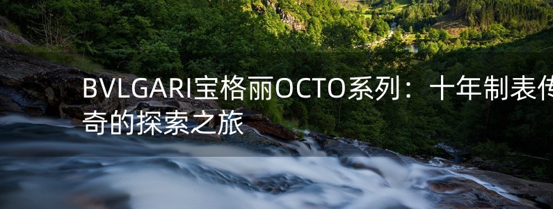 BVLGARI寶格麗OCTO系列：十年制表傳奇的探索之旅