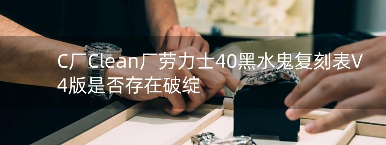 C廠Clean廠勞力士40黑水鬼復(fù)刻表V4版是否存在破綻