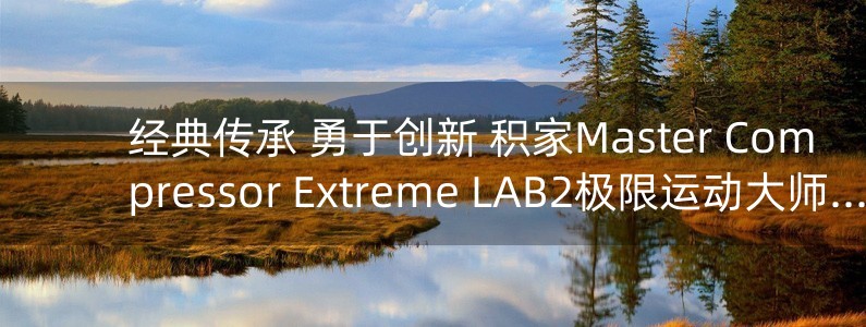 經(jīng)典傳承 勇于創(chuàng)新 積家Master Compressor Extreme LAB2極限運動大師系列